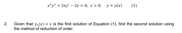 x?y" + 2xy' – 2y = 0; x > 0; y = y(x)
(1)
2. Given that yı(x) = x is the first solution of Equation (1), find the second solution using
the method of reduction of order.
