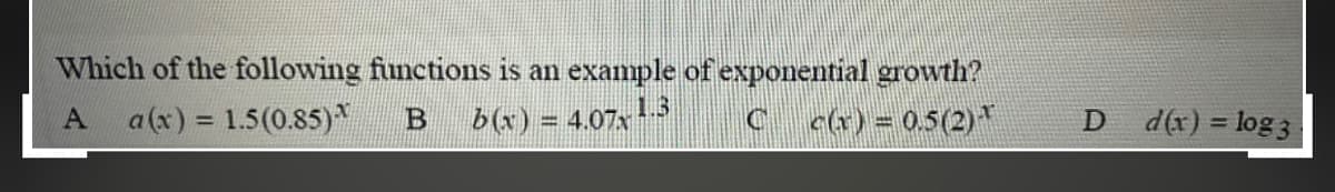 Which of the following functions is an example of exponential growth?
a(x) = 1.5(0.85)*
b(x) = 4.07x
13
c(r) = 0.5(2)
D d(x) = log3
