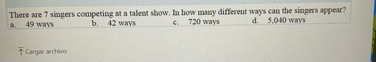 There are 7 singers competing at a talent show. In how many different ways can the singers appear?
49 ways
b.
42 ways
720 ways
d.
5.040 ways
с.
a.
1 Cargar archivo
