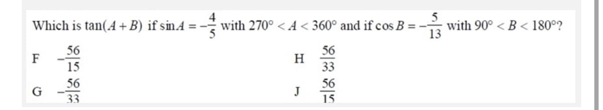 Which is tan(A+B) if sinA = -- with 270° < A < 360° and if cos B =-
with 90° < B < 180°?
13
56
56
H
33
F
15
56
56
J
33
15
