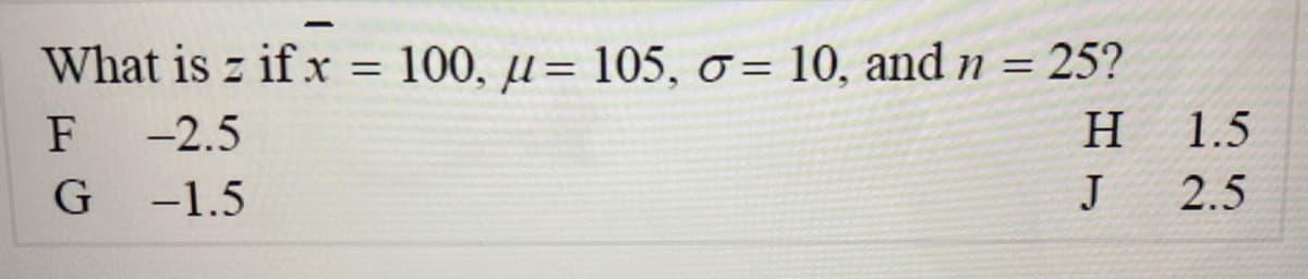 What is z if x = 100, µ= 105, o = 10, and n = 25?
F
-2.5
H
1.5
G -1.5
J
2.5
