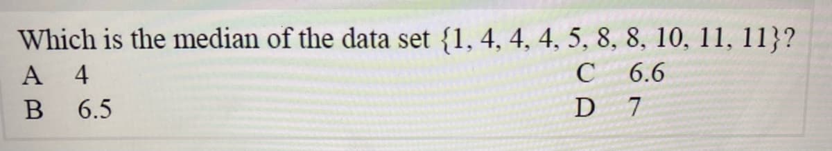 Which is the median of the data set {1, 4, 4, 4, 5, 8, 8, 10, 11, 11}?
A 4
C
6.6
6.5
D 7
