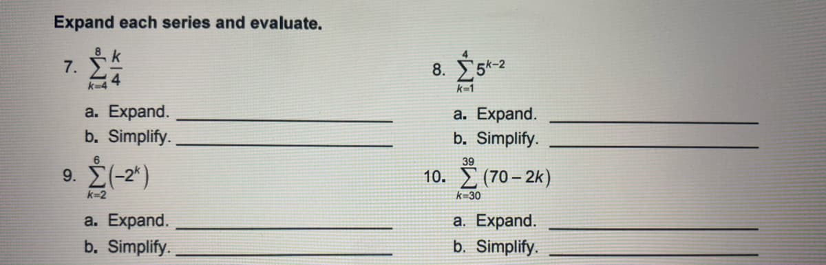 Expand each series and evaluate.
8
7. E
8.
k=1
k=4
a. Expand.
b. Simplify.
a. Expand.
b. Simplify.
6
39
9. É(-2")
10. (70 – 2k)
k=2
k=30
a. Expand.
b. Simplify.
a. Expand.
b. Simplify.
