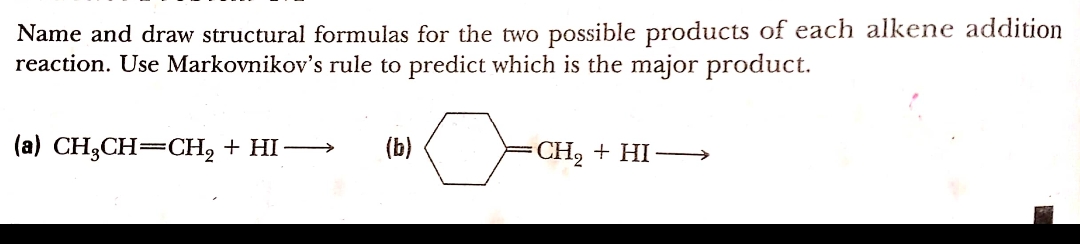 Name and draw structural formulas for the two possible products of each alkene addition
reaction. Use Markovnikov's rule to predict which is the major product.
(а) СH;СH—0H, + HI —
(b)
CH, + HI-→
