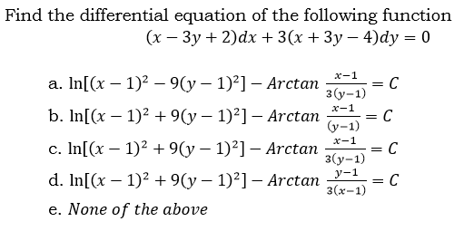 Find the differential equation of the following function
(х — Зу + 2)dx + 3(х + Зу — 4)dy — 0
х-1
a. In[(x – 1)2 - 9(y – 1)²] – Arctan
C
3 (у-1)
х-1
b. In[(x – 1)? + 9(y – 1)²] – Arctan
C
(y-1)
х-1
= C
c. In[(x – 1)2 + 9(y – 1)²] – Arctan
3(у-1)
y-1
d. In[(x – 1)² + 9(y – 1)²] – Arctan
= C
3 (х-1)
e. None of the above
