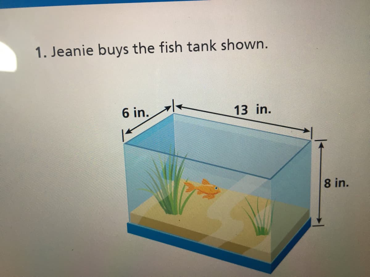 1. Jeanie buys the fish tank shown.
6 in.
13 in.
8 in.
