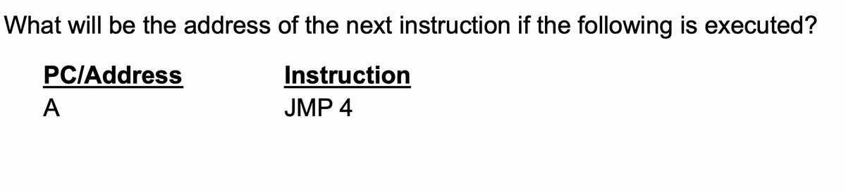 What will be the address of the next instruction if the following is executed?
PC/Address
A
Instruction
JMP 4