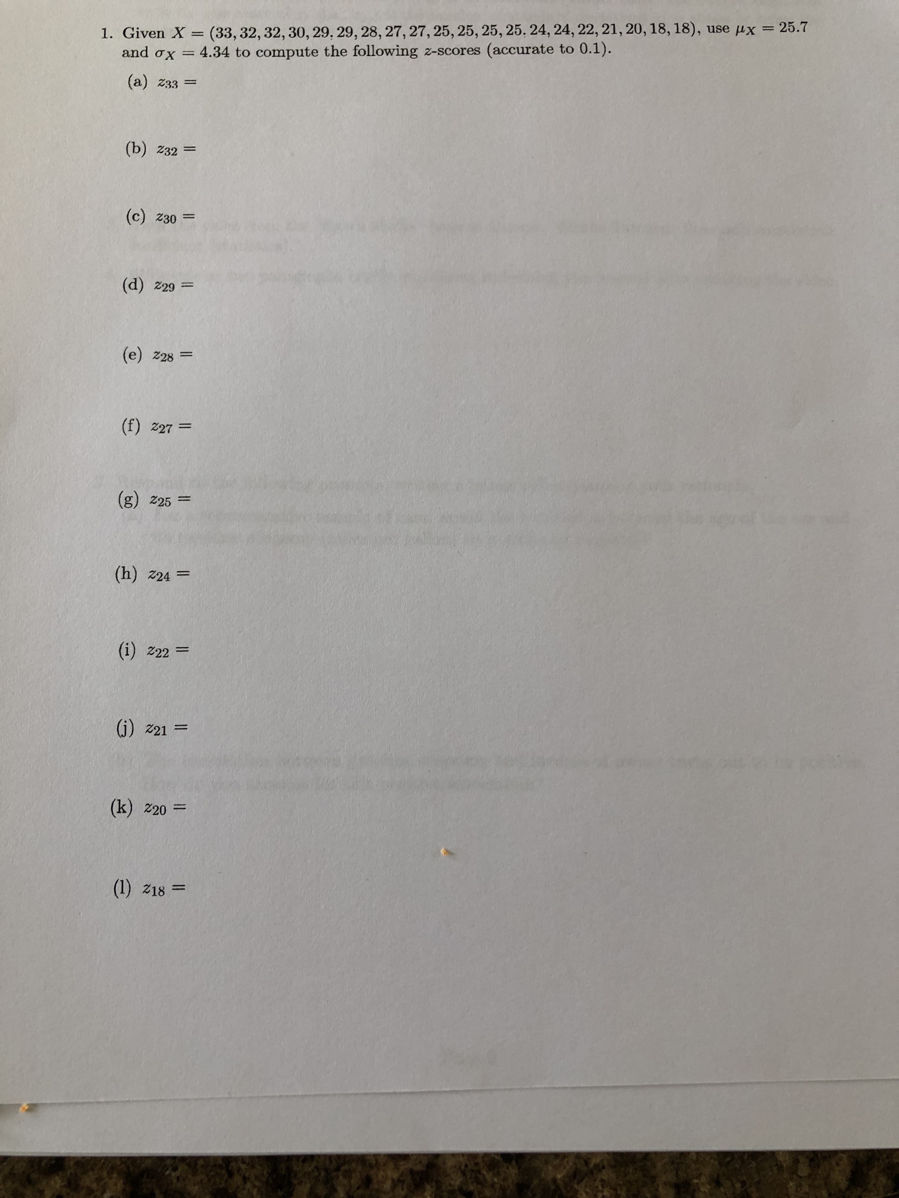 1. Given X = (33, 32, 32, 30, 29, 29, 28, 27,27, 25, 25, 25, 25, 24, 24, 22, 21, 20, 18, 18), use µx = 25.7
and ox =
4.34 to compute the following z-scores (accurate to 0.1).
(a) z33 =
(b) z32 =
(с) 230 3
