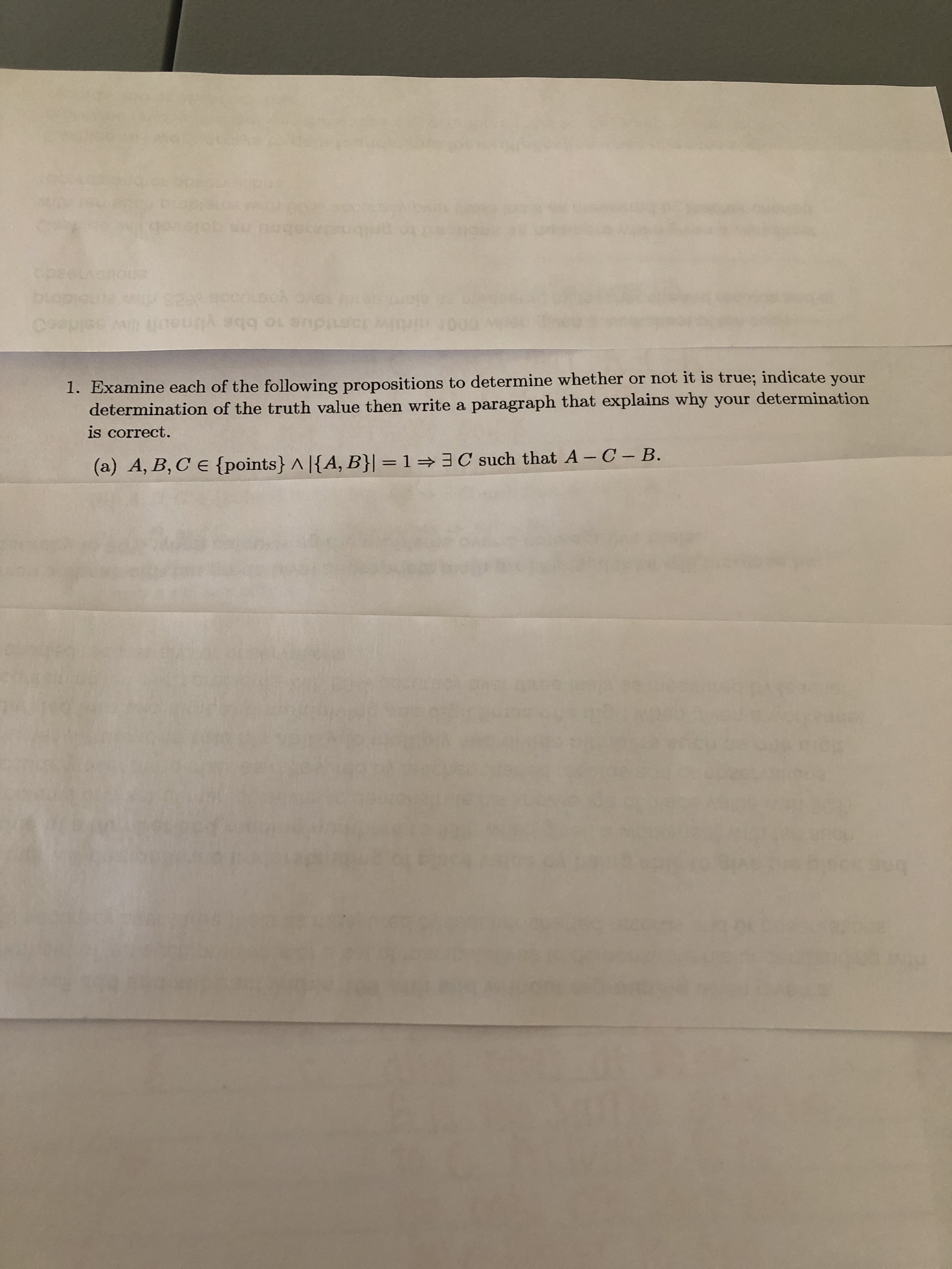 Examine each of the following propositions to determine whether or not it is true; indicate your
determination of the truth value the write a paragraph that explains why your determination
is correct.
(a) A, B, C E {points} ^ |{A, B}| =1=3C such that A - C - B.
