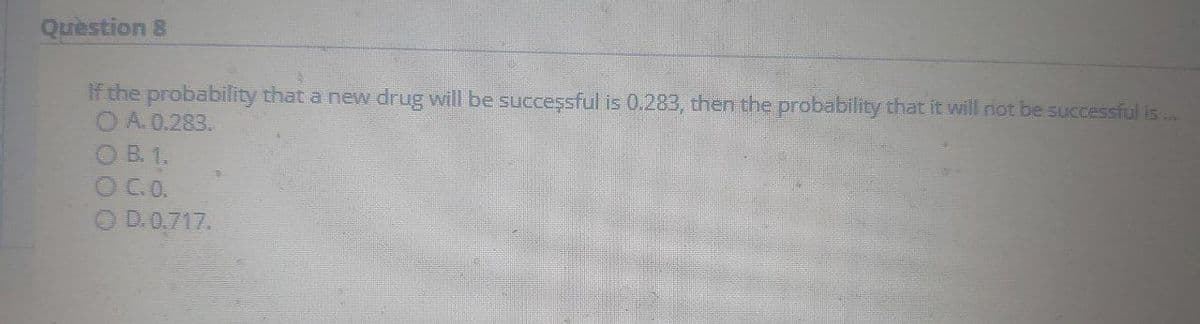 Question 8
If the probability that a new drug will be succeşsful is 0.283, then the probability that it will riot be successful is .
OA.0.283.
O B. 1.
OC.O.
O D.0,717.
