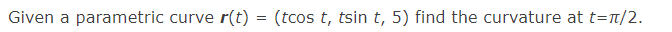 Given a parametric curve r(t) = (tcos t, tsin t, 5) find the curvature at t=n/2.
