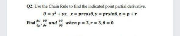 Q2: Use the Chain Rule to find the indicated point partial derivative.
U = x² + yz, x = prcose,y = prsine,z = p+r
Find
and
au
when p = 2,r = 3,0 = 0
