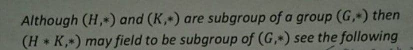 Although (H,*) and (K,*) are subgroup of a group (G,*) then
(H * K, ) may field to be subgroup of (G, ) see the following
