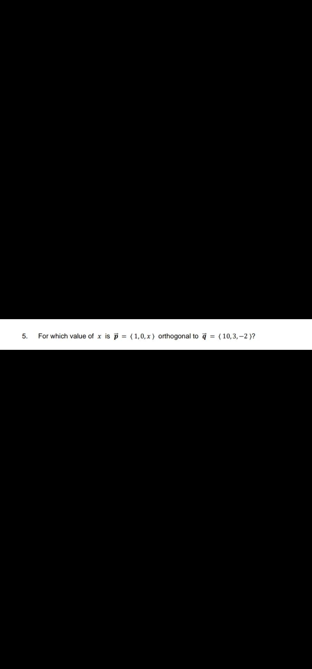 5.
For which value of x is p = (1,0,x ) orthogonal to a = ( 10,3,–2 )?
%3D
