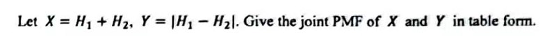 Let X = H₁ + H₂, Y = |H₁ - H₂l. Give the joint PMF of X and Y in table form.