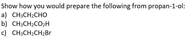 Show how you would prepare the following from propan-1-ol:
a) CH3CH2CHO
b) CH3CH₂CO₂H
c) CH3CH₂CH₂Br