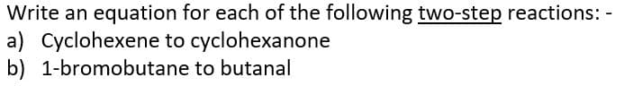 Write an equation for each of the following two-step reactions: -
cyclohexanone
a) Cyclohexene to
b) 1-bromobutane to butanal