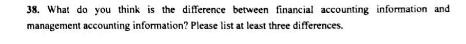 38. What do you think is the difference between financial accounting information and
management accounting information? Please list at least three differences.