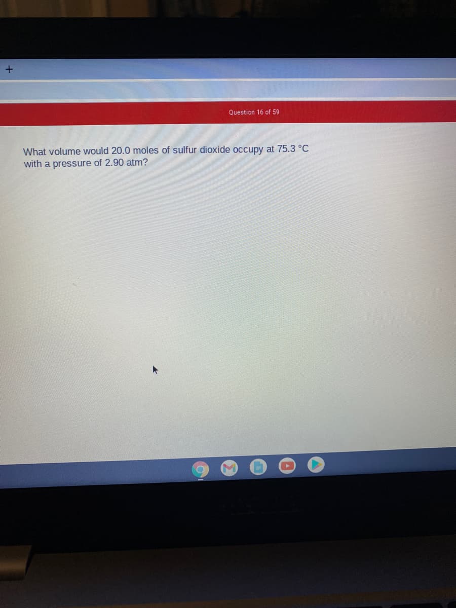 Question 16 of 59
What volume would 20.0 moles of sulfur dioxide occupy at 75.3 °C
with a pressure of 2.90 atm?
