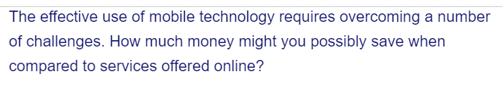 The effective use of mobile technology requires overcoming a number
of challenges. How much money might you possibly save when
compared to services offered online?