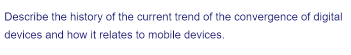 Describe the history of the current trend of the convergence of digital
devices and how it relates to mobile devices.