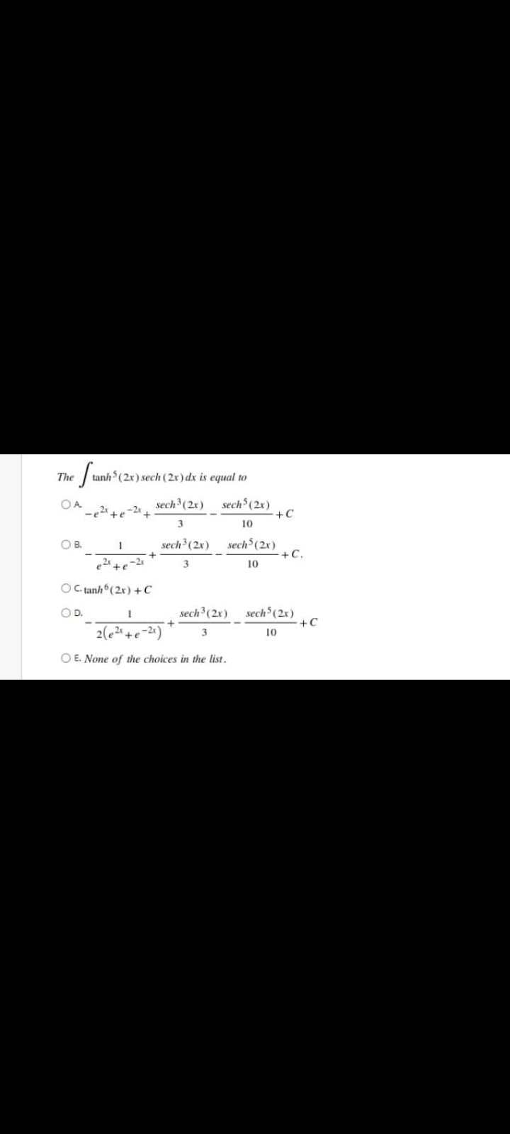 The
tanh (2x) sech (2x) dx is equal to
OA
sech (2x) sech°(2x)
-2r
3
10
sech (2x) sech$(2x)
+C.
OB.
1
17-+
O C tanh (2x) +C
10
sech³(2x)
sech (2x)
+C
OD.
2(e2 +e-2)
3
10
O E. None of the choices in the list.
