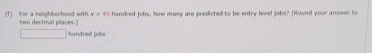 (f) For a neighborhood with x = 45 hundred jobs, how many are predicted to be entry level jobs? (Round your answer to
two decimal places.)
hundred jobs