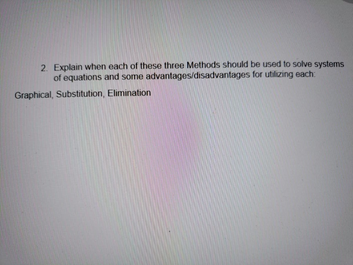 2. Explain when each of these three Methods should be used to solve systems
of equations and some advantages/disadvantages for utilizing each:
Graphical, Substitution, Elimination
