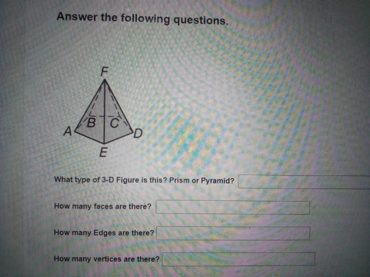 Answer the following questions.
BC
A
D
What type of 3-D Figure is this? Prism or Pyramid?
How many faces are there?
How many Edges are there?
How many vertices are there?
