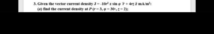 3. Given the vector current density J=-10r z sin o i+4rz i mA/m:
(a) find the current density at P (r-3, 9-30,-2);
