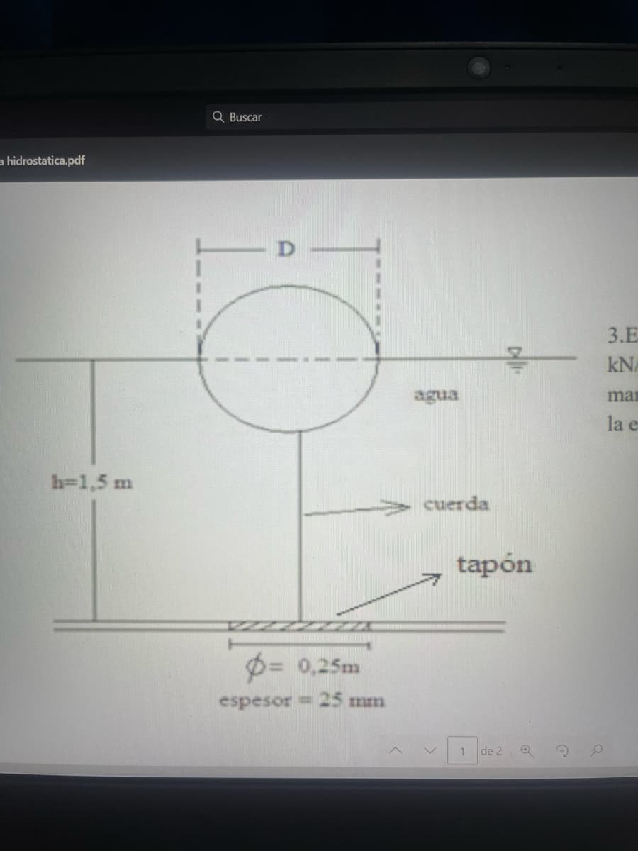 hidrostatica.pdf
h=1,5 m
Q Buscar
D
O
p= 0,25m
espesor = 25 mm
agua
cuerda
4.
tapón
de 2
Q
1
?
3.E
kN
mar
la e