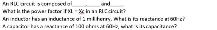 An RLC circuit is composed of
Land
What is the power factor if XL = Xc in an RLC circuit?
An inductor has an inductance of 1 millihenry. What is its reactance at 60HZ?
A capacitor has a reactance of 100 ohms at 60HZ, what is its capacitance?
