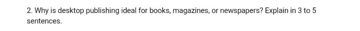 2. Why is desktop publishing ideal for books, magazines, or newspapers? Explain in 3 to 5
sentences.
