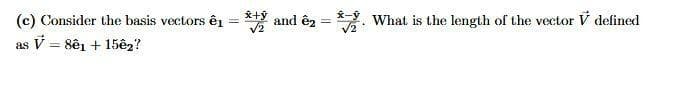 (c) Consider the basis vectors ê1 = * and êz = *. What is the length of the vector V defined
as V = 8ê1 + 15ê2?
%3D
