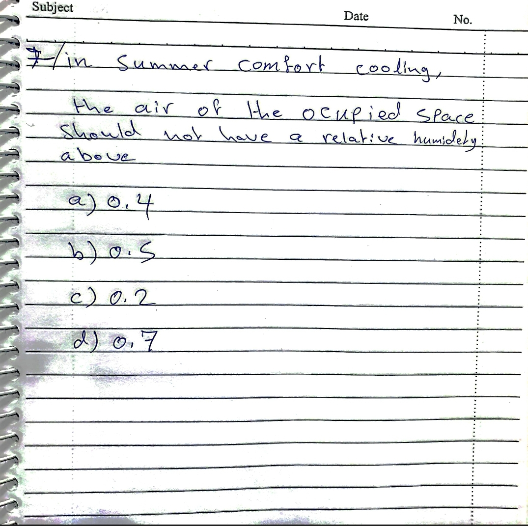 Subject
Date
No.
Hin Summer Comfort
cooling,
the air
should nok have a relakive humicdely
of Hhe ocupied SPace
above
a)0.4
c) 0.2
d) 0,7
........
