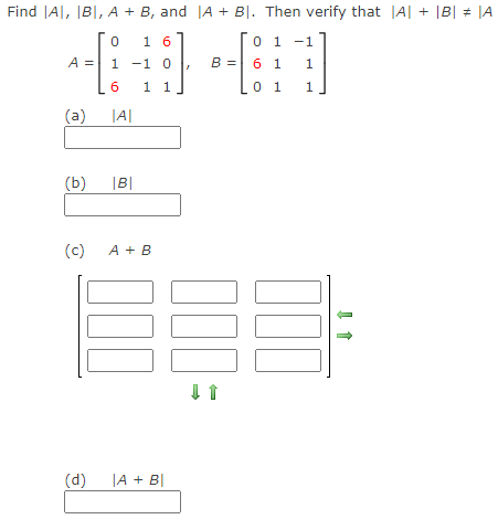 Find JA|, |B|, A + B, and |A + BỊ. Then verify that |A| + |B| # |A
1 6
[o 1
-1
A =
1 -1 0
B =
6 1
1.
1 1
0 1
1.
(a)
|A|
(b)
|B|
(c)
A + B
(d)
|A + B|
