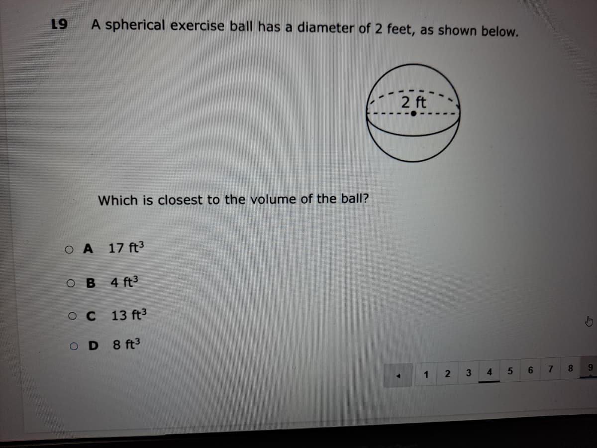 19
A spherical exercise ball has a diameter of 2 feet, as shown below.
2 ft
Which is closest to the volume of the ball?
O A
17 ft3
O B 4 ft3
ос
13 ft3
OD 8 ft3
1
4.
8.
9.
5
