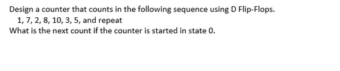 Design a counter that counts in the following sequence using D Flip-Flops.
1, 7, 2, 8, 10, 3, 5, and repeat
What is the next count if the counter is started in state 0.