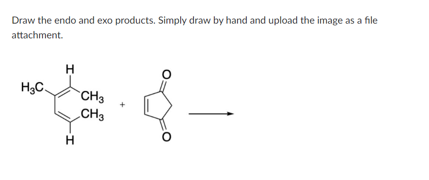 Draw the endo and exo products. Simply draw by hand and upload the image as a file
attachment.
H3C
H
H
CH3
CH3
O