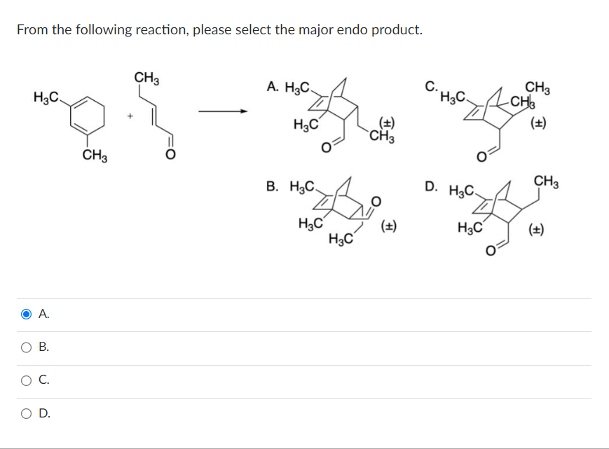 From the following reaction, please select the major endo product.
H3C.
А.
O B.
о с.
O D.
CH3
CH3
A. H3C.
H3C
B. H3C.
H3C
H3C
CH3
(±)
с.
С.Н.С.
D. H3C-
H3C
CH3
-CH3
(+)
CH3
(±)