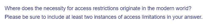 Where does the necessity for access restrictions originate in the modern world?
Please be sure to include at least two instances of access limitations in your answer.