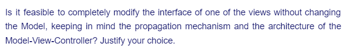 Is it feasible to completely modify the interface of one of the views without changing
the Model, keeping in mind the propagation mechanism and the architecture of the
Model-View-Controller?
Justify your choice.