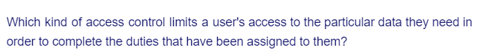 Which kind of access control limits a user's access to the particular data they need in
order to complete the duties that have been assigned to them?