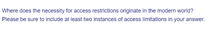 Where does the necessity for access restrictions originate in the modern world?
Please be sure to include at least two instances of access limitations in your answer.