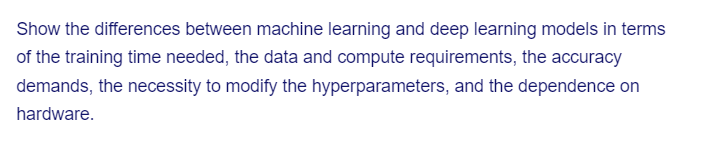 Show the differences between machine learning and deep learning models in terms
of the training time needed, the data and compute requirements, the accuracy
demands, the necessity to modify the hyperparameters, and the dependence on
hardware.