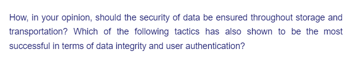 How, in your opinion, should the security of data be ensured throughout storage and
transportation? Which of the following tactics has also shown to be the most
successful in terms of data integrity and user authentication?