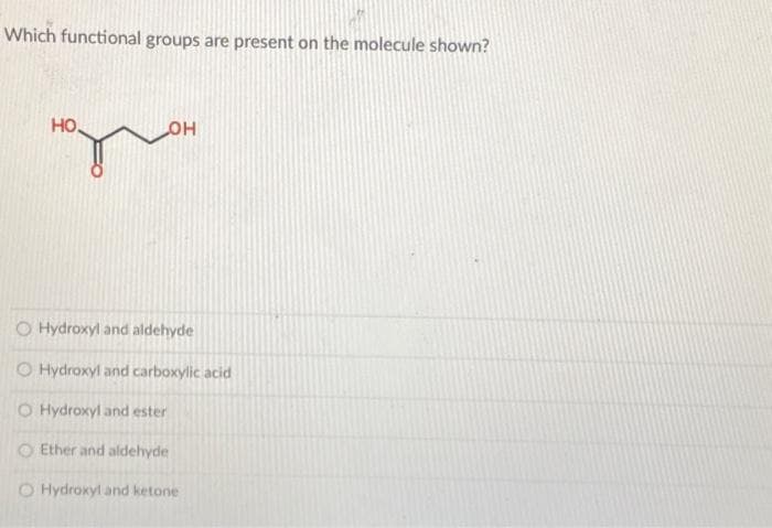 Which functional groups are present on the molecule shown?
НО.
OH
O Hydroxyl and aldehyde
O Hydroxyl and carboxylic acid
O Hydroxyl and ester
O Ether and aldehyde
O Hydroxyl and ketone