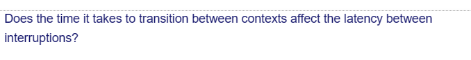 Does the time it takes to transition between contexts affect the latency between
interruptions?