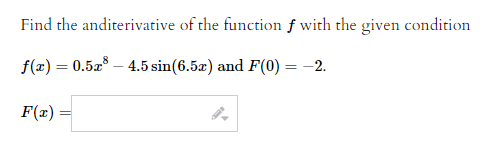 Find the anditerivative of the function f with the given condition
f(x) = 0.5x8 - 4.5 sin(6.5x) and F(0) = -2.
F(x)
=