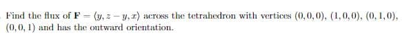 Find the flux of F= (y, z-y, z) across the tetrahedron with vertices (0,0,0), (1,0,0), (0, 1,0),
(0,0,1) and has the outward orientation.